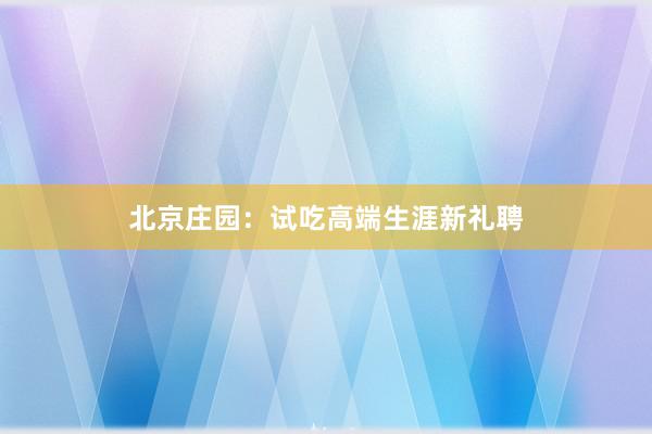 北京庄园：试吃高端生涯新礼聘
